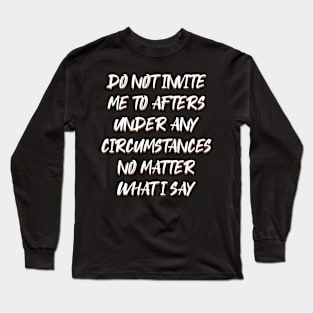 Do Not Invite Me To Afters Under Any Circumstances No Matter Long Sleeve T-Shirt